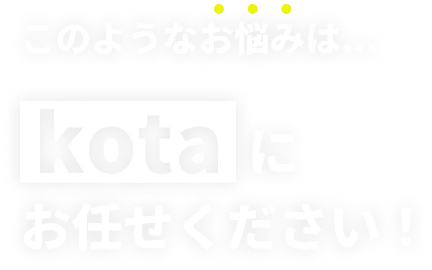 このようなお悩みは...kotaにお任せください!